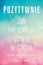 Okładka - Pozytywnie! Jak nie szukać dziury w całym - Anna Walewicz-Kuc