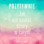 Okładka - Pozytywnie! Jak nie szukać dziury w całym - Anna Walewicz-Kuc
