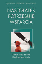 Okładka - Nastolatek potrzebuje wsparcia. Zrozum swoje dziecko i bądź po jego stronie - Agnieszka Kozak, Robert Bielecki, Marcin Rzeczkowski