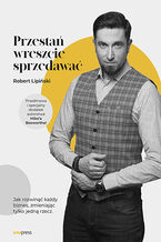 Okładka - Przestań wreszcie sprzedawać. Jak rozwinąć każdy biznes, zmieniając tylko jedną rzecz - Robert Lipiński
