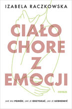 Okładka - Ciało chore z emocji. Jak mu pomóc, jak je odzyskać, jak je uzdrowić - Izabela Raczkowska