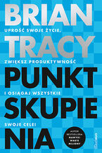 Okładka - Punkt skupienia. Uprość swoje życie, zwiększ produktywność i osiągaj wszystkie swoje cele! - Brian Tracy