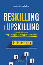 Okładka - Reskilling i upskilling. Jak skutecznie wspomagać rozwój pracowników - Agnieszka Ciećwierz