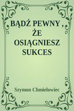 Okładka - BĄDŹ PEWNY, ŻE OSIĄGNIESZ SUKCES - Szymon Chmielowiec