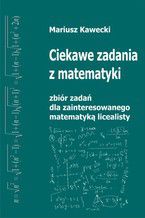 Ciekawe zadania z matematyki. Zbiór zadań dla zainteresowanego matematyką licealisty