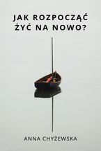 Okładka - Jak rozpocząć żyć na nowo? - Anna Chyżewska