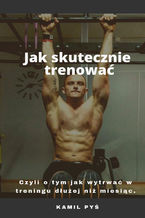 Okładka - Jak skutecznie trenować, czyli o tym jak wytrwać w treningu dłużej niż miesiąc - Kamil Pyś