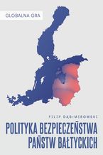 Okładka - Globalna Gra: Polityka bezpieczeństwa państw bałtyckich - Filip Dąb-Mirowski