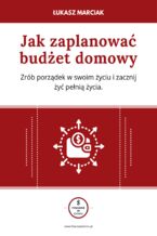 Okładka - Jak zaplanować budżet domowy. Zrób porządek w swoim życiu i zacznij żyć pełnią życia - Łukasz Marciak