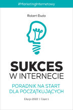 Okładka - SUKCES W INTERNECIE Poradnik na start dla początkujących. Edycja 2022, Część 1, Marketing Internetowy - Robert Duda