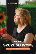 Okładka - Jak być szczęśliwym, czyli rozmowy o sztuce komunikacji - dr Renata Rybacka