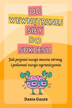 Okładka - Od wewnętrznej siły do sukcesu: Jak poznać swoje mocne strony i pokonać swoje ograniczenia - Daria Gałek