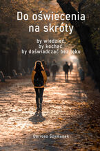 Okładka - Do oświecenia na skróty, by wiedzieć, by kochać, by doświadczać bez lęku - Dariusz Szymanek