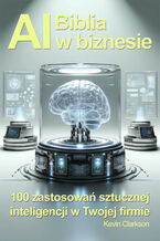 Okładka - Biblia AI w biznesie. 100 zastosowań sztucznej inteligencji w Twojej firmie - Kevin Clarkson