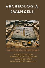 Archeologia Ewangelii. Archeologiczne wykopaliska i odkrywki potwierdzające prawdziwość Ewangelii