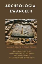 Okładka - Archeologia Ewangelii. Archeologiczne wykopaliska i odkrywki potwierdzające prawdziwość Ewangelii - Małgorzata Szewczenko