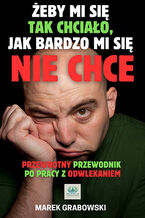 Okładka - Żeby mi się tak chciało, jak bardzo mi się nie chce - Przewrotny przewodnik  po pracy z odwlekaniem - Marek Grabowski
