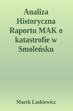 Okładka - Analiza Historyczna Raportu MAK o Katastrofie w Smoleńsku. Analiza Historyczna  Raportu MAK  dotyczącego  Katastrofy Lotniczej  w Smoleńsku   10 kwietnia 2010  o 06:41 UTC przy pasie startowym  lotniska - Marek Laskiewicz