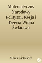 Okładka - Matematyczny narodowy polityzm, Rosja and trzecia Wojna Światowa. teoria narodowego polityzmu i jej zastosowanie, w szczególności w odniesienie do Rosji, skąd możliwość wybuchu III Wojny Światowej - Marek Laskiewicz
