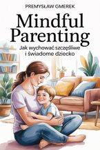 Okładka - Mindful Parenting:  Jak wychować szczęśliwe  i świadome dziecko - Przemysław Gmerek
