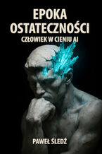 Okładka - Epoka ostateczności. Człowiek w cieniu AI - Paweł Śledź