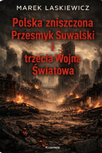 Okładka - Polska zniszczona, Przesmyk Suwalski i trzecia Wojna Światowa. geomilitarna analiza Fazy IV trzeciej Wojny Światowej w odniesieniu do Polski, Rosji, Zachodu i Przesmyku Suwalskiego - Marek Laskiewicz