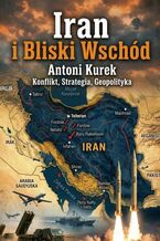 Okładka - Iran i Bliski Wschód. Konflikt, strategia, geopolityka - Antoni Kurek
