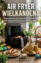 Okładka - Air Fryer Wielkanocny. 60 przepisów na wspaniałe wielkanocne potrawy we frytkownicy beztłuszczowej - Magda Kubecka
