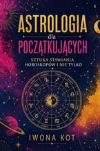 Okładka - Astrologia dla początkujących. Sztuka stawiania horoskopów i nie tylko - Iwona Kot