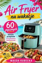 Okładka - Air Fryer na wakacje. 60 pysznych letnich przepisów na frytkownicę beztłuszczową - Magda Kubecka