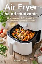 Okładka - Air Fryer na odchudzanie. 60 przepysznych fit przepisów na frytkownicę beztłuszczową - Magda Kubecka