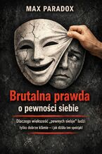 Okładka - Brutalna prawda o pewności siebie. Dlaczego większość "pewnych siebie" ludzi tylko dobrze kłamie - i jak działa ten spektakl - Max Paradox