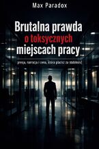 Okładka - Brutalna prawda o toksycznych miejscach pracy. Presja, narracja i cena, którą płacisz za stabilność - Max Paradox