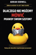 Okładka - Dlaczego nie możemy mówić prawdy swoim szefom. Podręcznik absurdów organizacyjnej szczerości - Adrian Oddwell