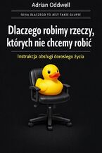 Okładka - Dlaczego robimy rzeczy, których nie chcemy robić. I nazywamy to dorosłym życiem - Adrian Oddwell
