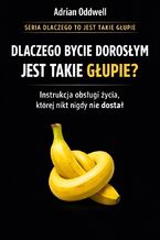Okładka - Dlaczego bycie dorosłym jest takie głupie. Instrukcja obsługi życia, której nikt nigdy nie dostał - Adrian Oddwell
