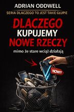 Okładka - Dlaczego kupujemy nowe rzeczy mimo że stare wciąż działają. Historia bardzo spokojnego absurdu - Adrian Oddwell