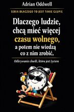 Okładka - Dlaczego ludzie chcą mieć więcej czasu wolnego, a potem nie wiedzą co z nim zrobić. Odkrywanie chwili, która jest życiem - Adrian Oddwell