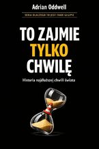 Okładka - Dlaczego ludzie mówią "to zajmie tylko chwilę". Historia najdłuższej chwili świata - Adrian Oddwell