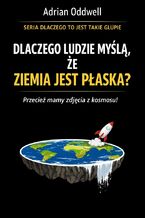 Okładka - Dlaczego ludzie myślą że ziemia jest płaska. Historia idei, która wraca mimo wszystkich zdjęć z kosmosu - Adrian Oddwell