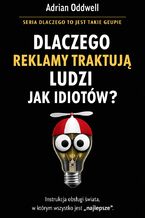 Okładka - Dlaczego reklamy traktują ludzi jak idiotów. Instrukcja obsługi świata, w którym wszystko jest "najlepsze" - Adrian Oddwell