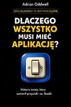 Okładka - Dlaczego wszystko musi mieć aplikację. Historia świata, który zamienił przyciski na ikonki - Adrian Oddwell