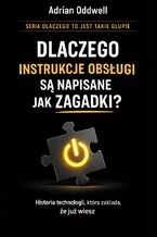 Okładka - Dlaczego instrukcje obsługi są napisane jak zagadki. Historia technologii, która zakłada, że już wiesz - Adrian Oddwell