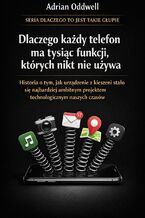 Okładka - Dlaczego każdy telefon ma tysiąc funkcji, których nikt nie używa. Historia o tym, jak urządzenie z kieszeni stało się najbardziej ambitnym projektem technologicznym naszych czasów - Adrian Oddwell