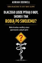 Okładka - Dlaczego ludzie pytają o radę, ale i tak robią po swojemu. Mała książka o wielkiej sztuce ignorowania cudzych opinii - Adrian Oddwell