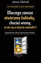 Okładka - Dlaczego zawsze otwieramy lodówkę, chociaż wiemy, że nic się w niej nie zmieniło. Najspokojniejsza obsesja współczesnego człowieka - Adrian Oddwell