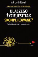 Okładka - Dlaczego życie jest tak skomplikowane. Choć większość rzeczy wcale nie musi - Adrian Oddwell