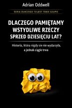 Okładka - Dlaczego pamiętamy wstydliwe rzeczy sprzed dziesięciu lat. Historia, która nigdy się nie wydarzyła, a jednak ciągle trwa - Adrian Oddwell
