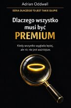 Okładka - Dlaczego wszystko musi być "premium". Kiedy wszystko wygląda lepiej, ale nic nie jest ważniejsze - Adrian Oddwell