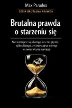 Okładka - Brutalna prawda o starzeniu się. Nie starzejesz się dlatego, że czas płynie, tylko dlatego, że przestajesz wierzyć w swoje własne narracje - Max Paradox